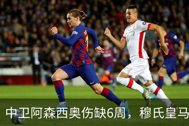 中卫阿森西奥伤缺6周，穆氏皇马能否打破常规，引进国米中卫？